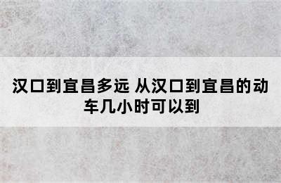 汉口到宜昌多远 从汉口到宜昌的动车几小时可以到